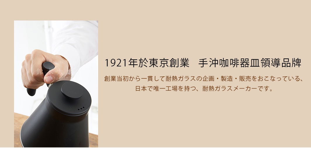 1921年於東京創業   手沖咖啡器皿領導品牌

創業当初から一貫して耐熱ガラスの企画・製造・販売をおこなっている、
日本で唯一工場を持つ、耐熱ガラスメーカーです。
