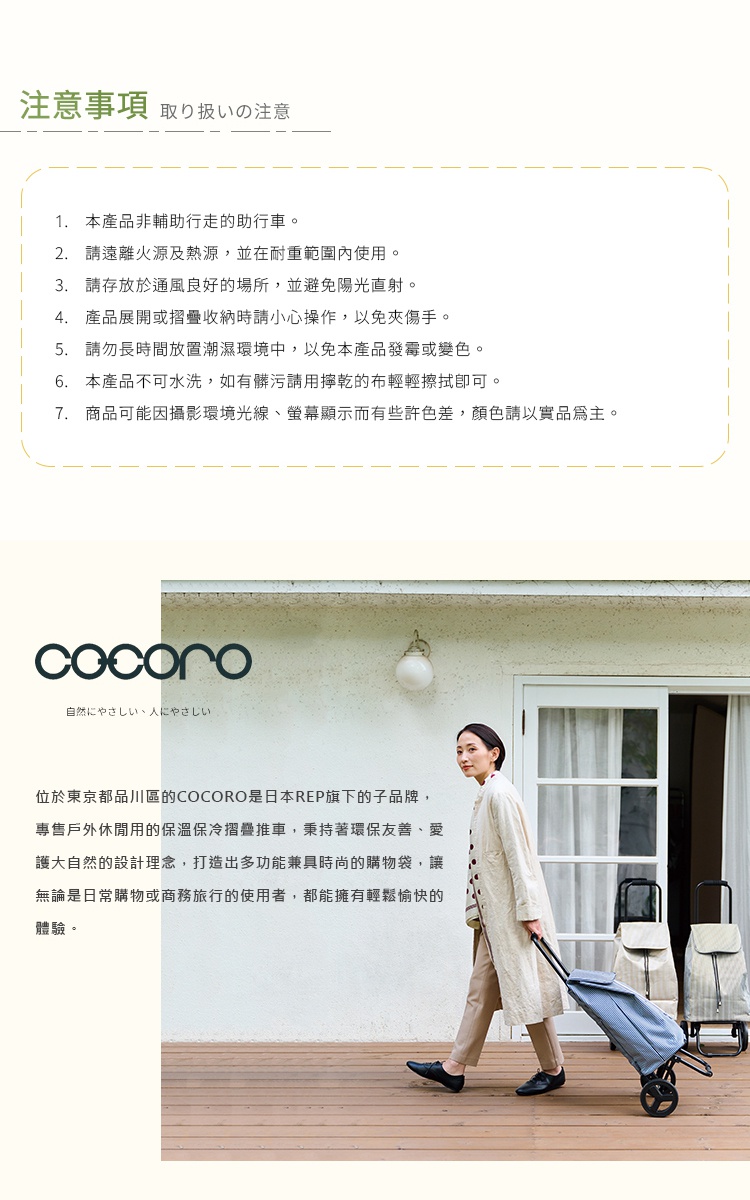 圖片文字：注意事項。1.本產品非輔助行走的助行車。2.請遠離火源及熱源，並在耐重範圍內使用。3.請存放於通風良好的場所，並避免陽光直射。4.產品展開或摺疊收納時請小心操作，以免夾傷手。5.請勿長時間放置潮濕環境中，以免本產品發霉或變色。6.本產品不可水洗，如有髒污請用擰乾的布輕輕擦拭即可。7.商品可能因攝影環境光線、螢幕顯示而有些許色差，顏色請以實品為主。位於東京都品川區的COCORO是日本REP