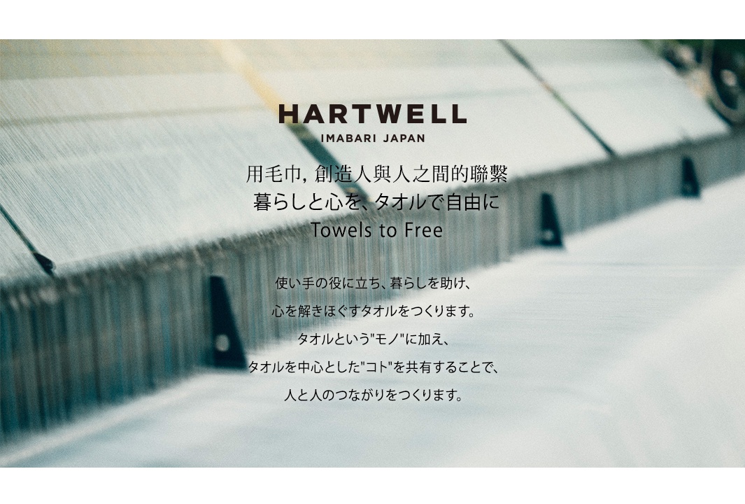 HARTWELL
用毛巾，創造人與人之間的聯繫

暮らしと心を、タオルで自由に
Towels to Free

使い手の役に立ち、暮らしを助け、
心を解きほぐすタオルをつくります。
タオルという