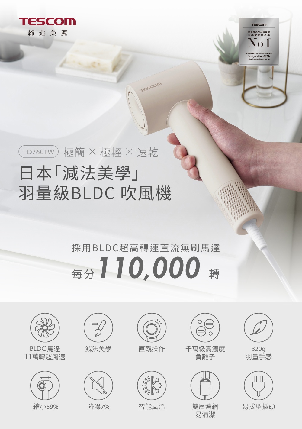 TD760TW 極簡極輕速乾日本減法美學羽量級BLDC吹風機，採用BLDC超高轉速直流無刷馬達，每分110,000轉，擁有BLDC馬達11萬轉超速風速、減法美學、直觀操作、千萬級高濃度負離子、320g羽量手感、縮小59%、降噪7%、智能風溫、雙層濾網易清潔、易拔型插頭等特色。