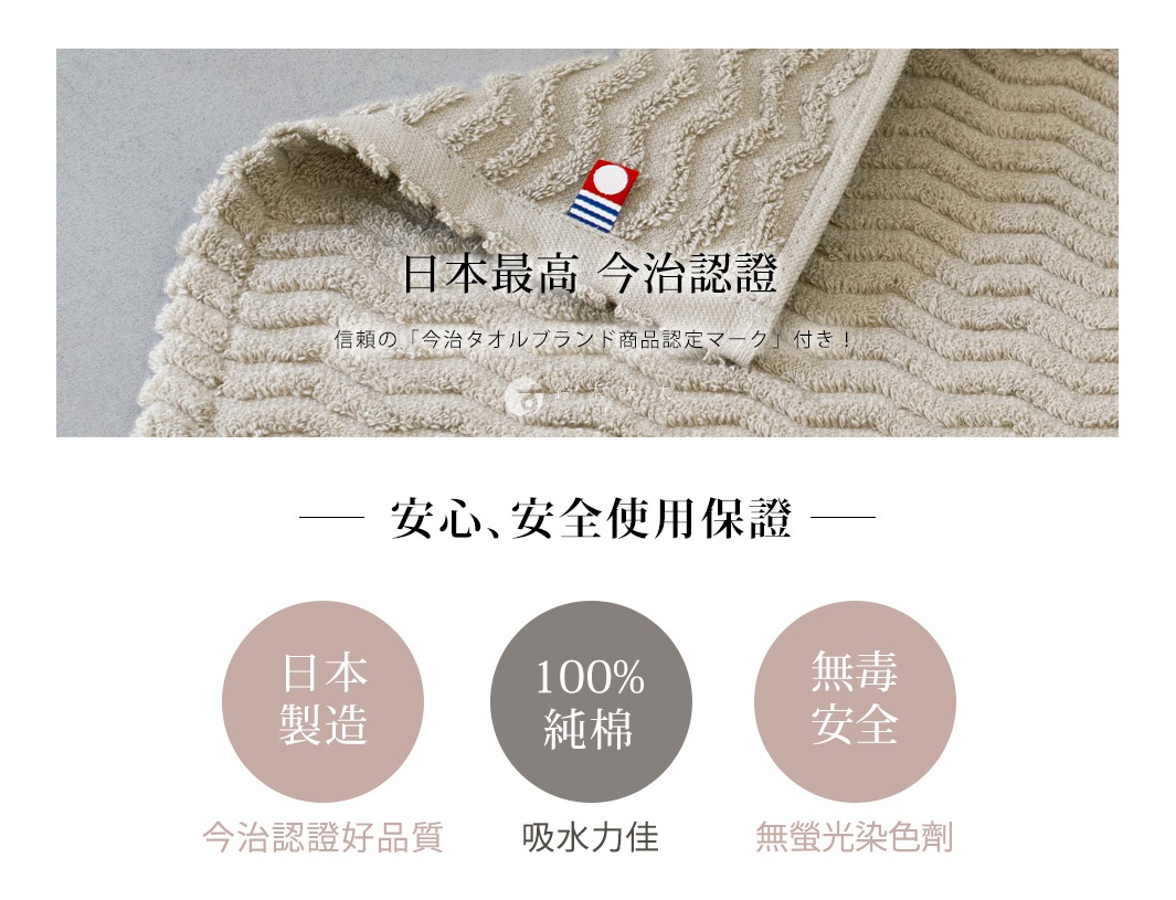 日本最高今治認證，信賴的今治品牌商品認定標記，安心安全使用保證，日本製造，100%純棉，吸水力佳，無螢光染色劑。