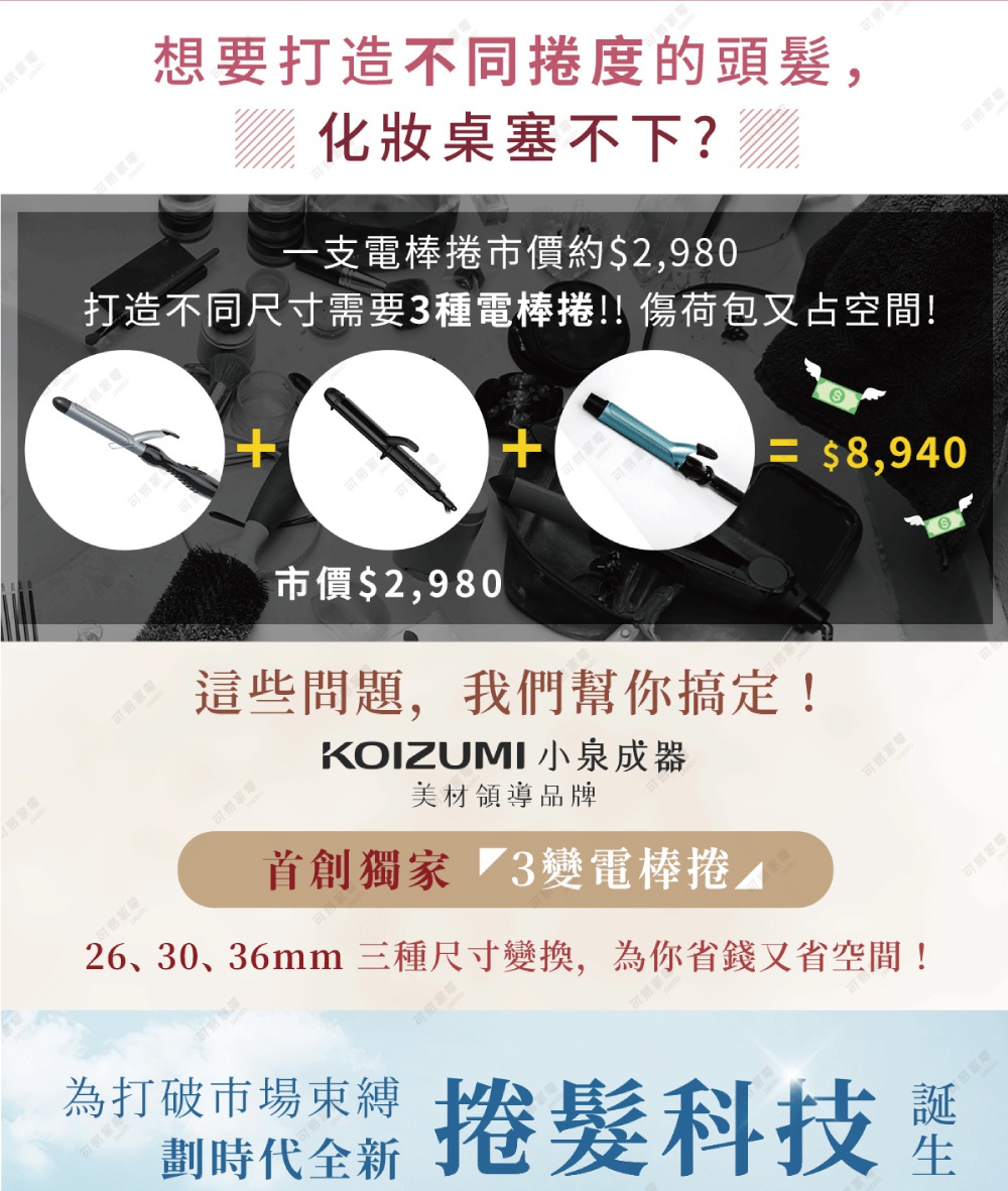 想要打造不同捲度的頭髮，化妝桌塞不下？一支電棒捲市價約$2,980，打造不同尺寸需要3種電棒捲，傷荷包又占空間！這些問題，我們幫你搞定！KOIZUMI小泉成器美材領導品牌，首創獨家3變電棒捲，26、30、36mm三種尺寸變換，為你省錢又省空間！為打破市場束縛，劃時代全新捲髮科技誕生！