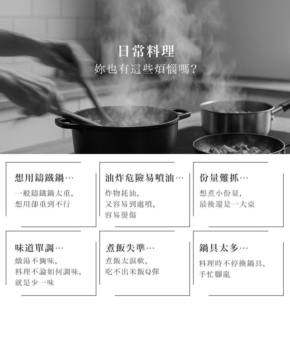 日常料理，妳也有這些煩惱嗎？用鑄鐵鍋、油炸危險易噴油、份量難抓、味道單調、煮飯失準、鍋具太多。