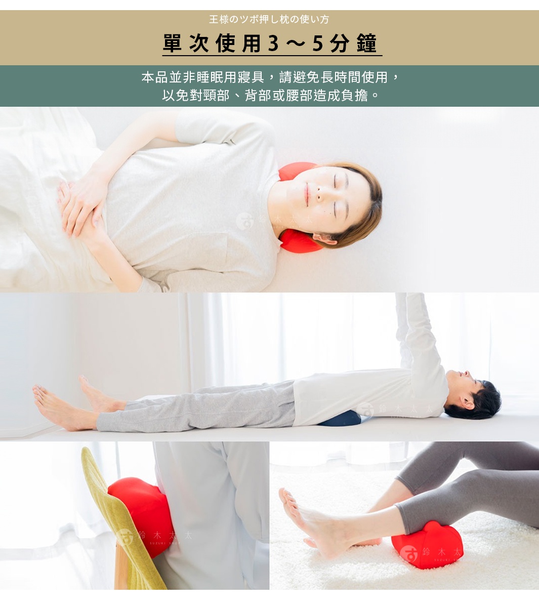 單次使用3～5分鐘

本品並非睡眠用寢具，請避免長時間使用，
以免對頸部、背部或腰部造成負擔。

長時間の使用などで、首や背中、腰に負担がかからないように注意が必要です。
