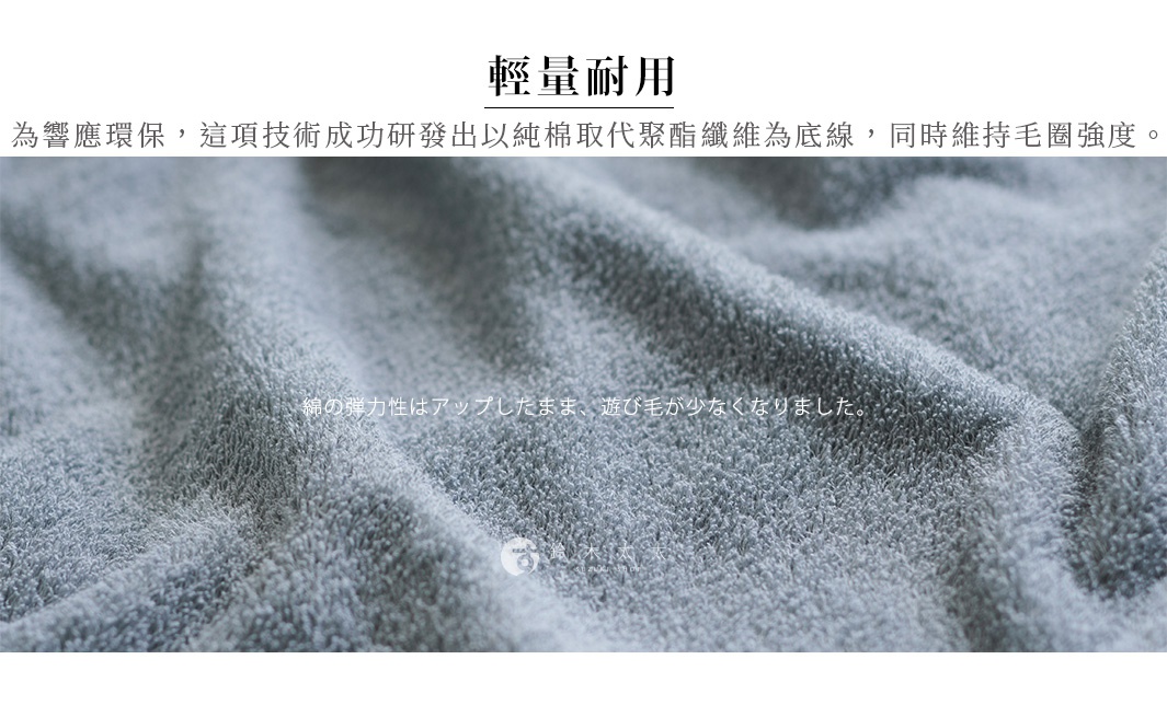 輕量耐用 為響應環保，這項技術成功研發出以純棉取代聚酯纖維為底線，同時維持毛圈強度。 綿の弾力性はアップしたまま、遊び毛が少なくなりました。