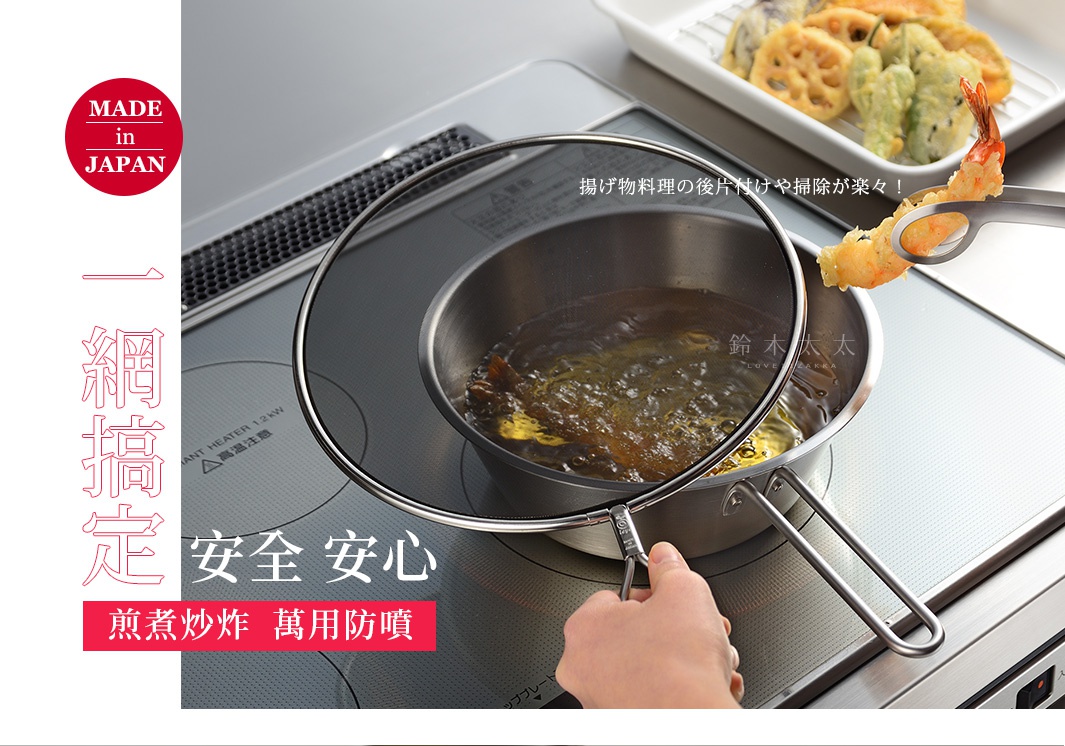 一網搞定 
           安全 安心

揚げ物料理の後片付けや掃除が楽々！

  MADE
     IN
  JAPAN

煎煮炒炸   萬用防噴
