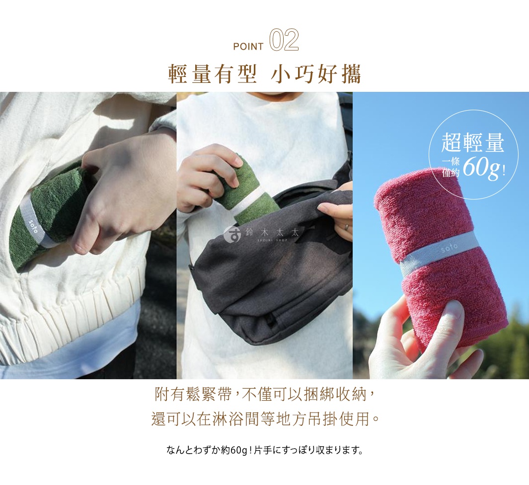 POINT 02 輕量有型 小巧好攜 附有鬆緊帶，不僅可以捆綁收納， 還可以在淋浴間等地方吊掛使用。 一條僅約60g！ なんとわずか約60g！片手にすっぽり収まります。