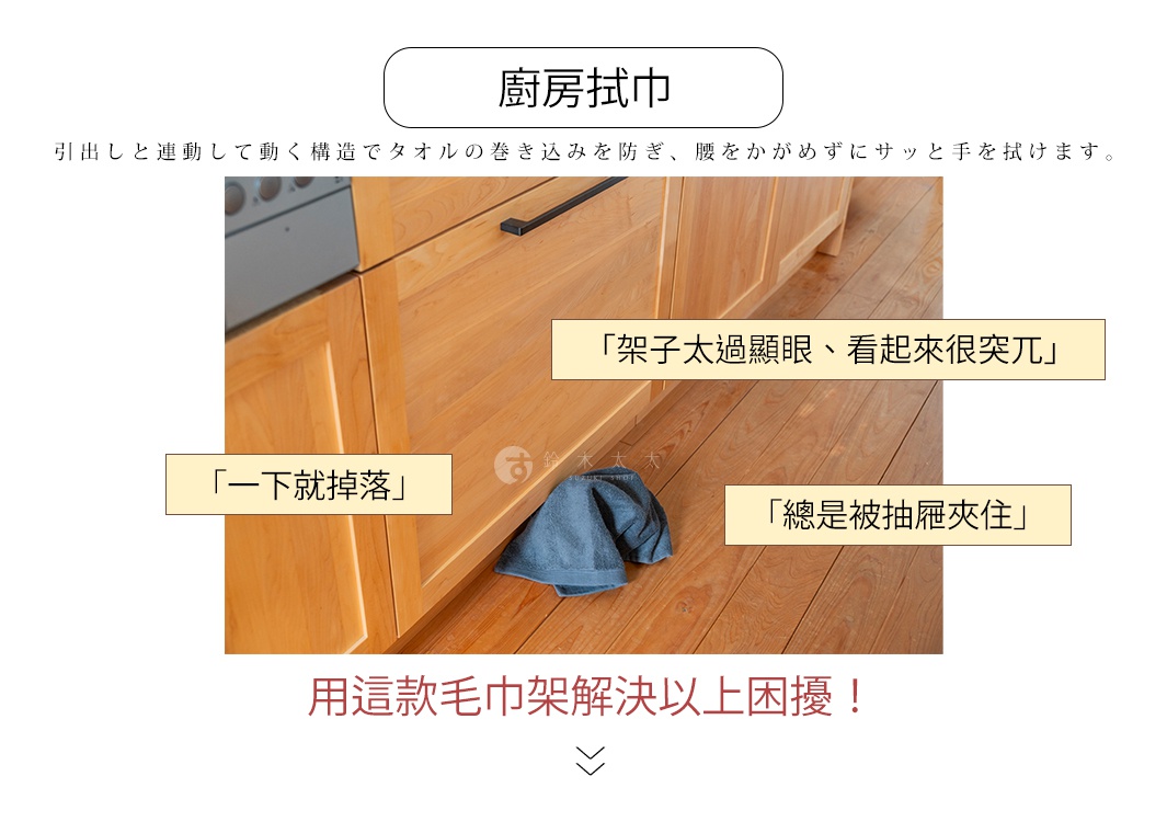 圖片文字：廚房拭巾，引出しと連動して動く構造でタオルの巻き込みを防ぎ、腰をかがめずにサッと手を拭けます。架子太過顯眼，看起來很突兀，一下就掉落，總是被抽屜夾住，用這款毛巾架解決以上困擾。