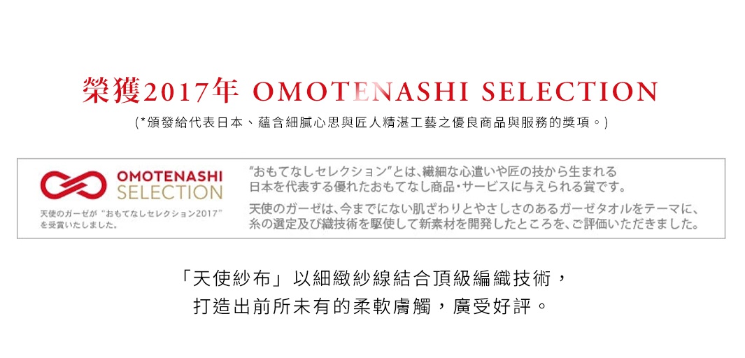 圖片文字：榮獲2017年OMOTENASHI SELECTION，這是一個頒發給代表日本、蘊含細膩心思與匠人精湛工藝之優良商品與服務的獎項。該獎項旨在表彰具備細膩心意與卓越技藝的產品，日纖商工的天使紗布系列因開發出前所未有的柔軟親膚觸感與細緻編織技術，成功獲獎並廣受好評。