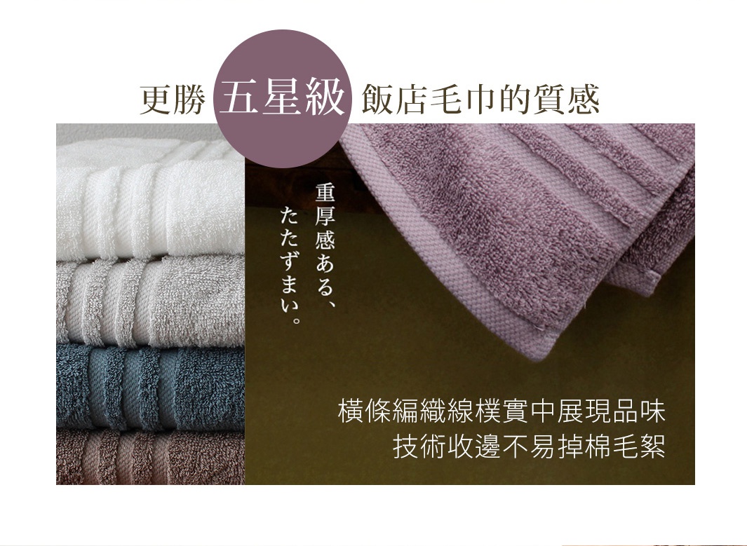 更勝五星級飯店毛巾的質感
橫條編織線 樸實中展現品味
技術收邊 不易掉棉毛絮