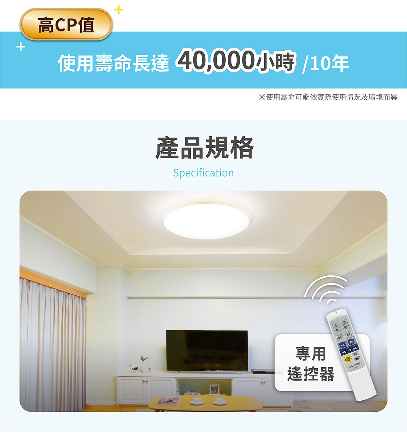 圖片文字：高CP值+使用壽命長達40,000小時/10年※使用壽命可能依實際使用情況及環境而異 產品規格 Specification 專用遙控器