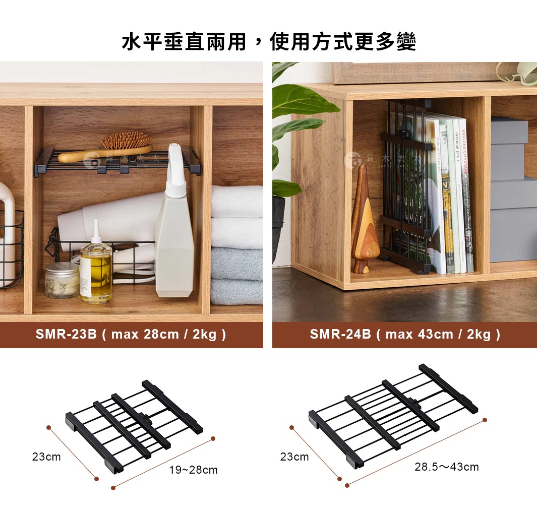 水平垂直兩用，使用方式更多變
タテにもヨコにも、組み合わせ次第で楽しく収納

SMR-24B ( max 43cm / 2kg )

SMR-23B ( max 28cm / 2kg )
