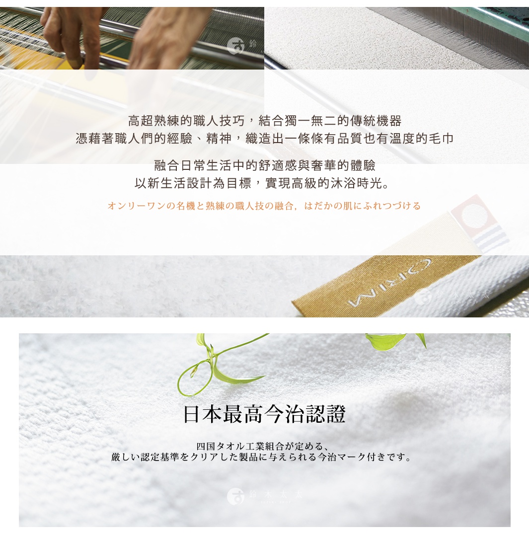 圖片文字：高超熟練的職人技巧，結合獨一無二的傳統機器，憑藉著職人們的經驗、精神，織造出一條條有品質也有溫度的毛巾。融合日常生活中的舒適感與奢華的體驗，以新生活設計為目標，實現高級的沐浴時光。オンリーワンの名機と熟練の職人技の融合，はだかの肌にふれつづける。日本最高今治認證，四国タオル工業組合が定める、厳しい認定基準をクリアした製品に与えられる今治マーク付きです。