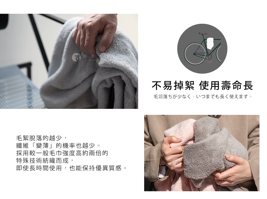 毛羽落ちが少なく、いつまでも長く使えます。

不易掉絮   使用壽命長
毛絮脫落的越少，纖維「變薄」的機率也越少。
採用較一般毛巾強度高約兩倍的特殊技術紡織而成，
即使長時間使用，也能保持優異質感。
