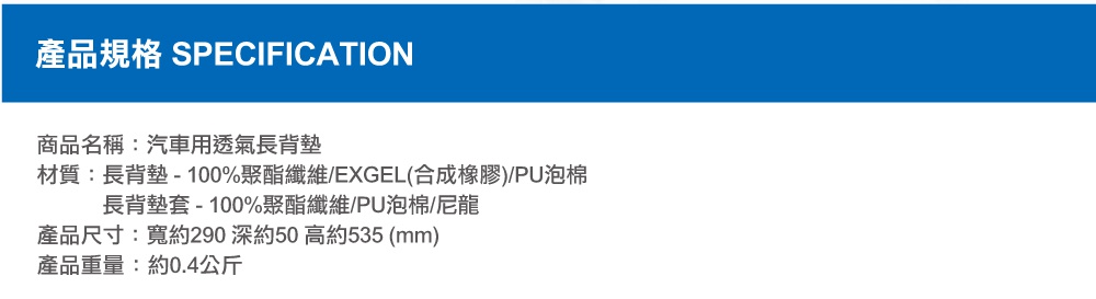 圖片文字：產品規格 SPECIFICATION 商品名稱 汽車用透氣長背墊 材質 長背墊 100%聚酯纖維 EXGEL 合成橡膠 PU泡棉 長背墊套 100%聚酯纖維 PU泡棉 尼龍 產品尺寸 寬約290 深約50 高約535 mm 產品重量 約0.4公斤