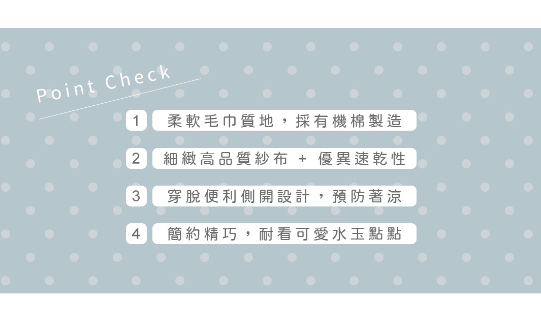 獻給滿月寶貝禮盒：柔軟毛巾質地，有機棉製造；細緻高品質紗布，優異速乾性；穿脫便利側開設計，預防著涼；簡約精巧，耐看可愛水玉點。