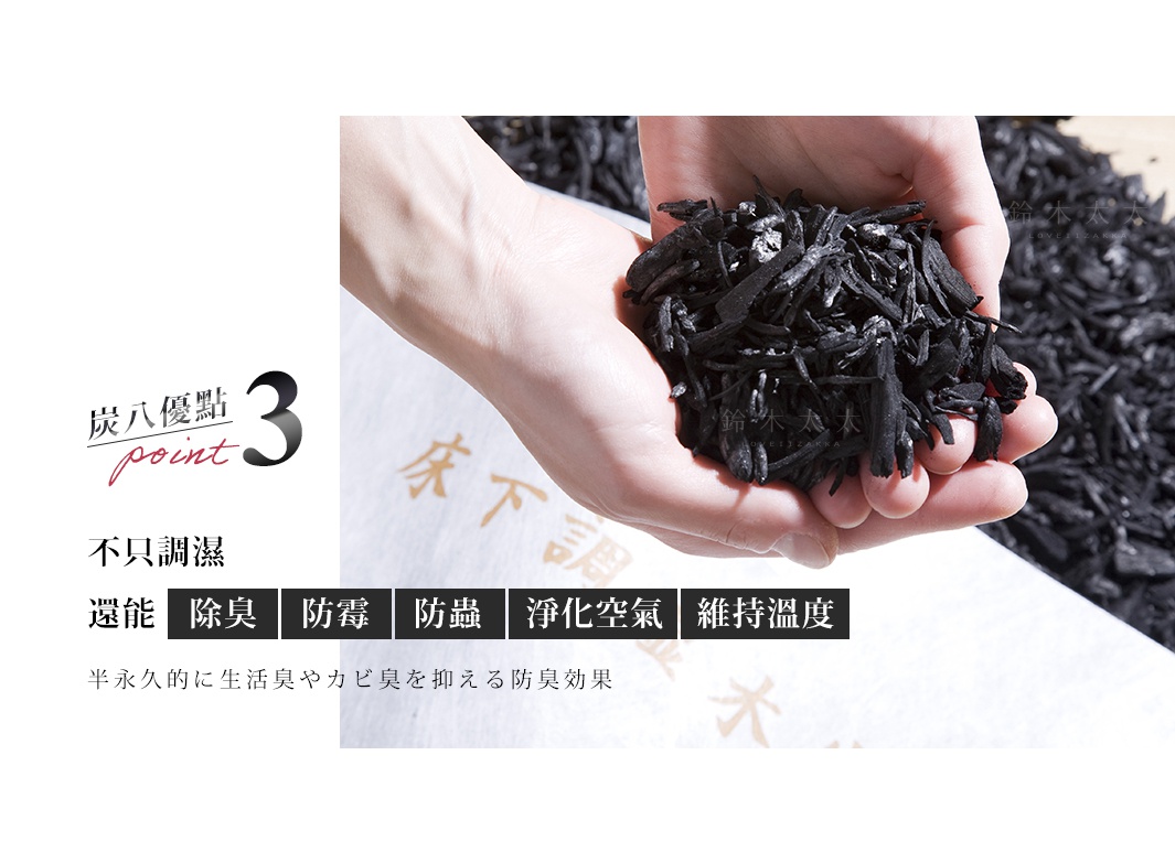 圖片文字：炭八優點 point 3 不只調濕 還能除臭 防霉 防蟲 淨化空氣 維持溫度 半永久的に生活臭やカビ臭を抑える防臭効果。畫面展示雙手捧著黑色木炭碎塊，背景為鋪設木炭的袋裝設計，強調產品除臭、防潮、淨化空氣等功能。