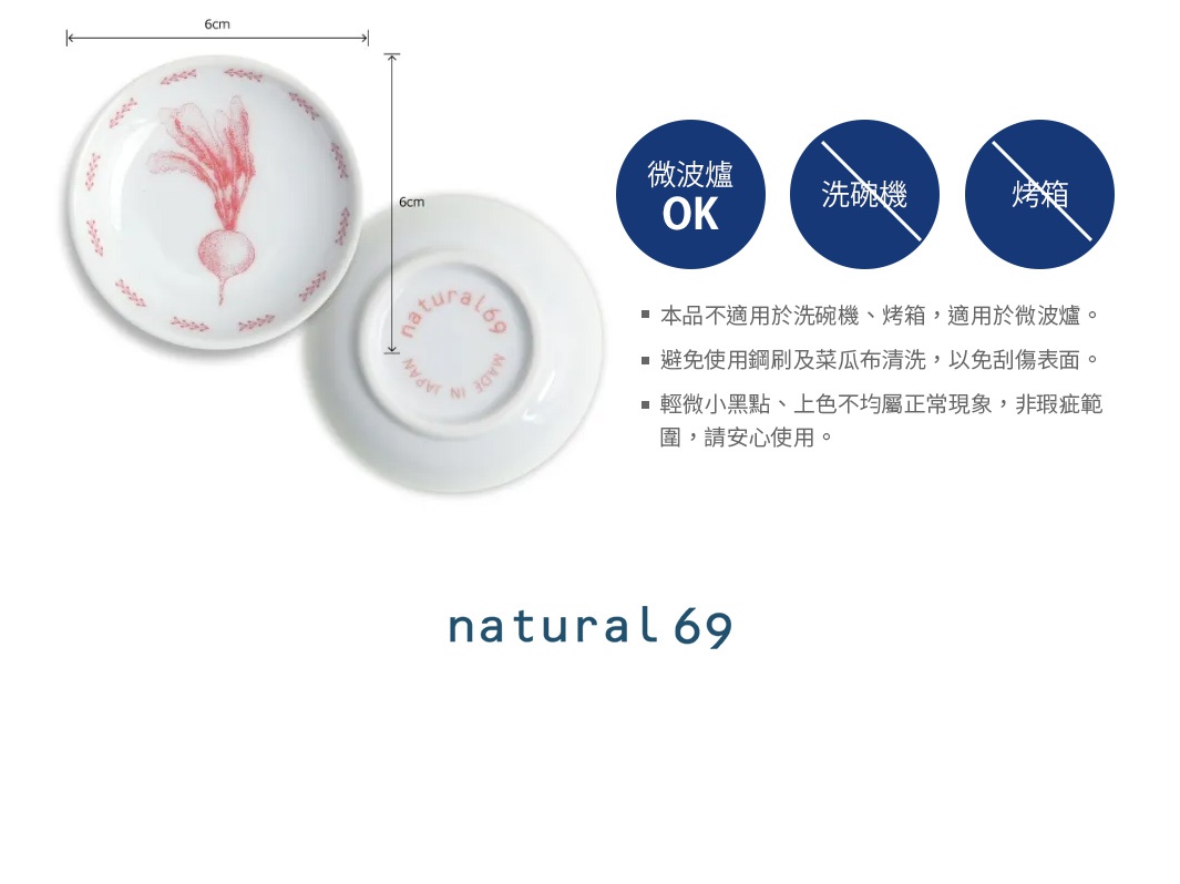 使用注意

本品不適用於洗碗機、烤箱，適用於微波爐。
避免使用鋼刷及菜瓜布清洗，以免刮傷表面。
輕微小黑點、上色不均屬正常現象，非瑕疵範圍，請安心使用。
