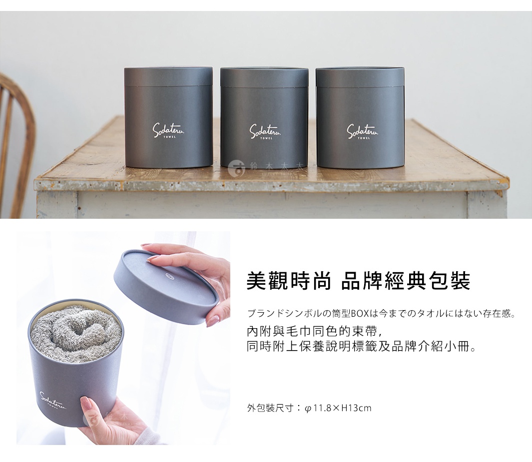 美觀時尚    品牌經典包裝

內附與毛巾同色的束帶，
同時附上保養說明標籤及品牌介紹小冊。

外包裝尺寸：φ11.8×H13cm

ブランドシンボルの筒型BOXは今までのタオルにはない存在感。
