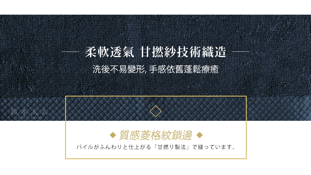 柔軟透氣   甘撚紗技術織造

洗後不易變形，手感依舊蓬鬆療癒

質感菱格紋鎖邊

パイルがふんわりと仕上がる「甘撚り製法」で縫っています。
