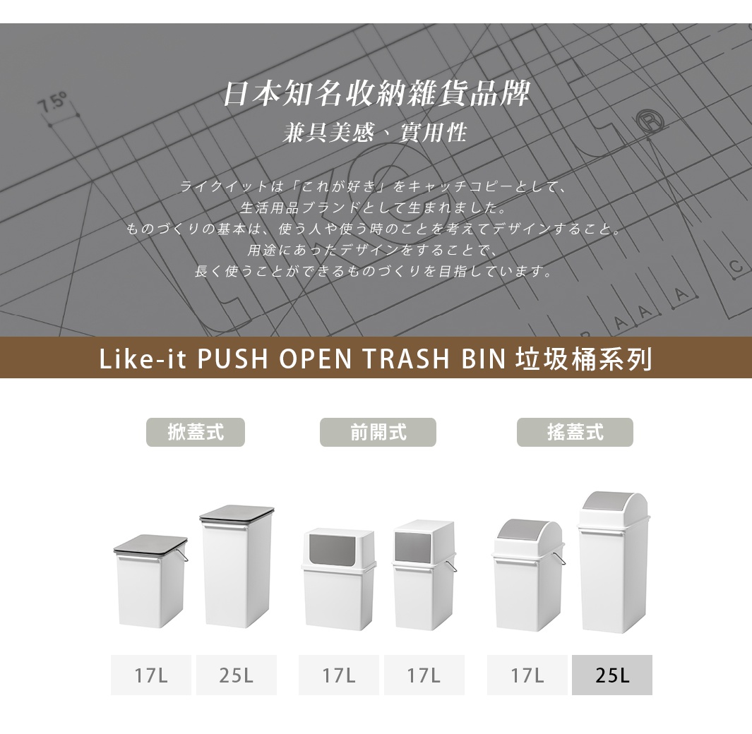 PUSH OPEN TRASH BIN

   掀蓋式

前開式

搖蓋式

      17L

      17L

     25L
