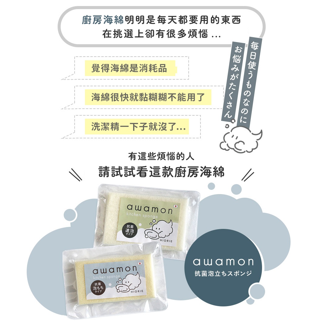 圖片文字：廚房海綿明明是每天都要用的東西，在挑選上卻有很多煩惱… 覺得海綿是消耗品，海綿很快就黏糊糊不能用了，洗潔精一下下就沒了… 有這些煩惱的人，請試試看這款廚房海綿。每日使うものなのに、お悩みがたくさん。awamon 抗菌立ち立ちスポンジ