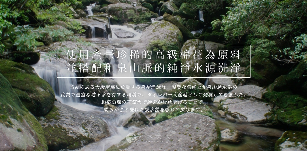 和泉山脈の天然水で晒をかけ仕上げることで、
柔らかさと優れた吸水性を感じて頂けます。
