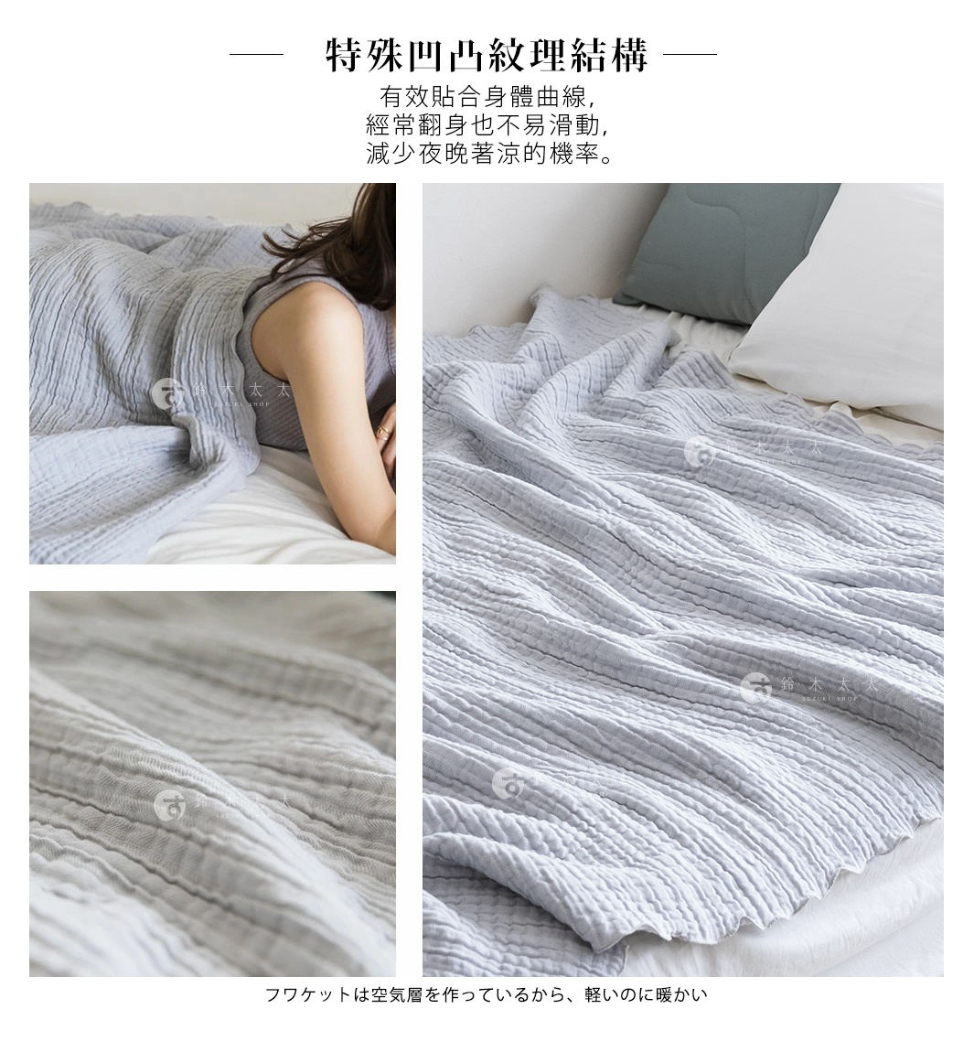 特殊凹凸紋理結構
有效貼合身體曲線，
經常翻身也不易滑動，
減少夜晚著涼的機率。

フワケットは空気そうかを作っているから、軽いのに暖かいです。