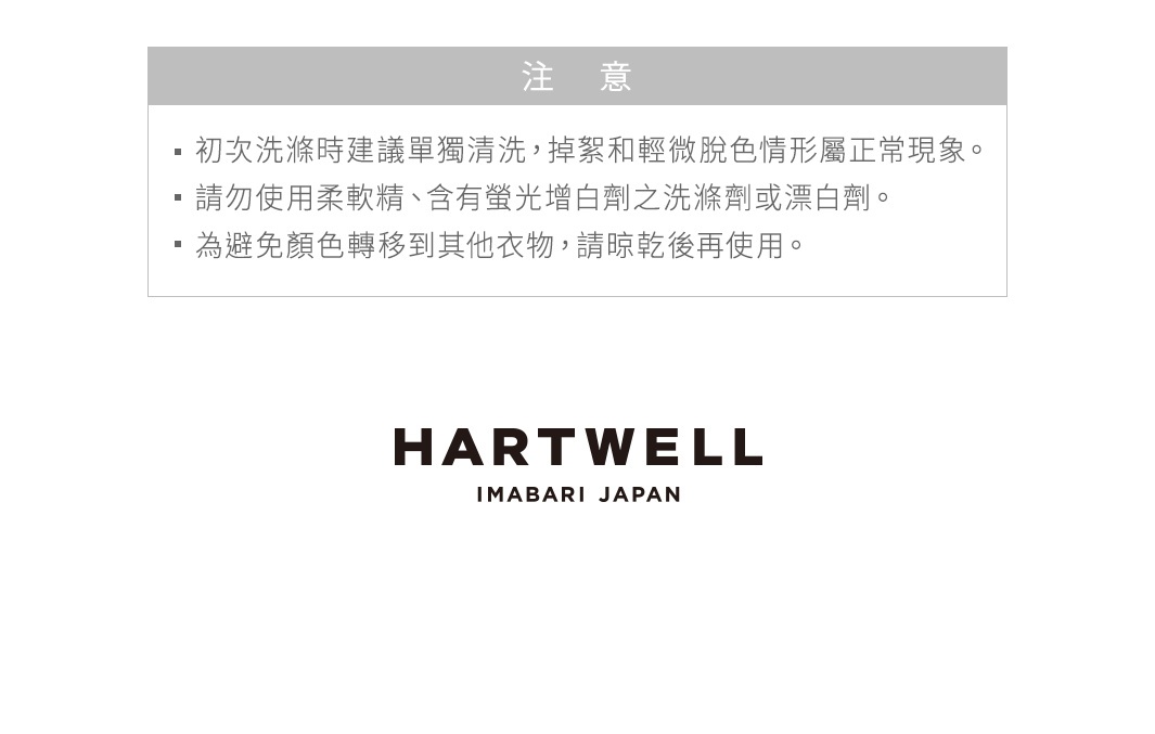 圖片文字：注意：初次洗滌時建議單獨清洗，掉絮和輕微脫色情形屬正常現象。請勿使用柔軟精、含有螢光增白劑之洗滌劑或漂白劑。為避免顏色轉移到其他衣物，請晾乾後再使用。HARTWELL IMABARI JAPAN。