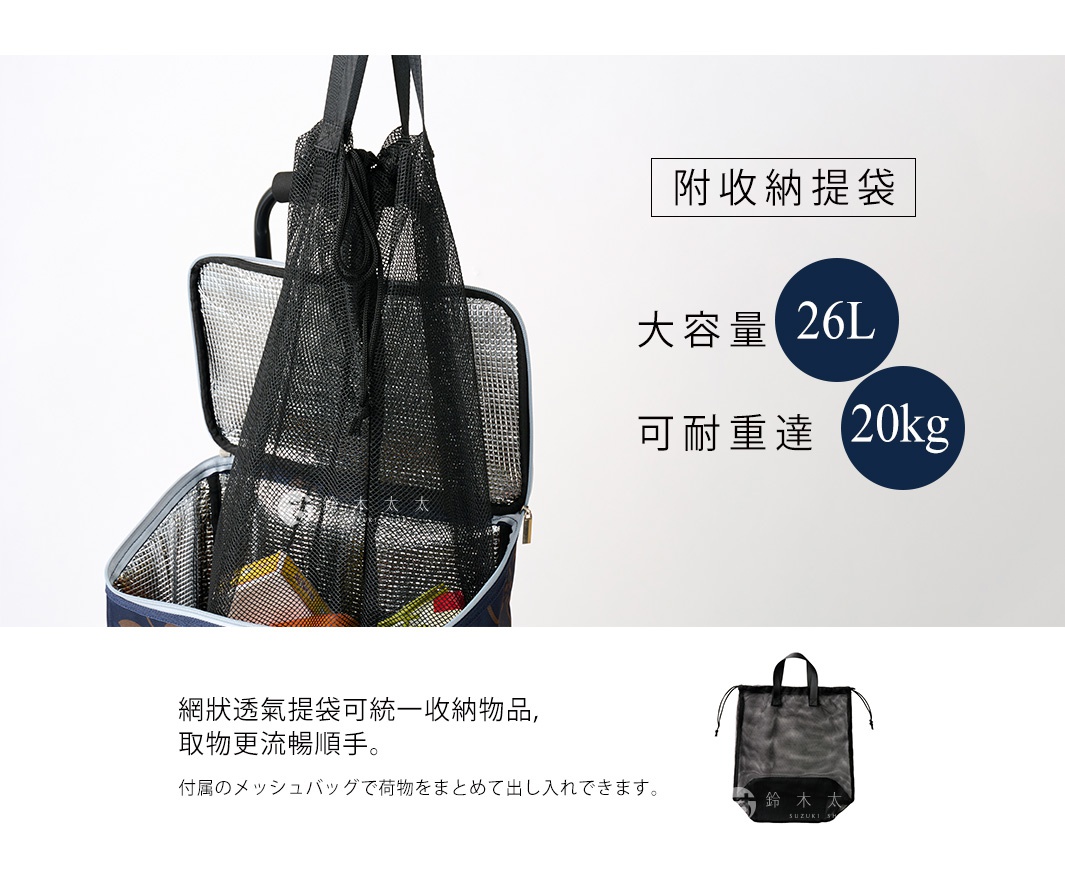 26L

附收納提袋                 大容量

可耐重達

20kg

 網狀透氣提袋可統一收納物品，取物更流暢順手。

付属のメッシュバッグで荷物をまとめて出し入れできます。
