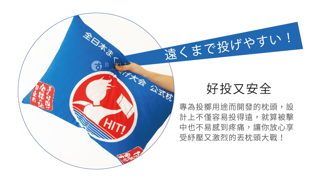 好投又安全


專為投擲用途而開發的枕頭，設計上不僅容易投得遠，就算被擊中也不易感到疼痛，讓你放心享受紓壓又激烈的丟枕頭大戰！

遠くまで投げやすい！
