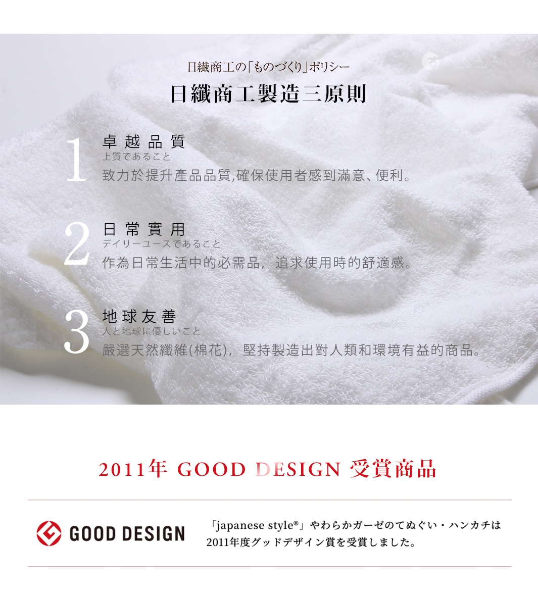 圖片文字：日纖商工製造三原則。一、卓越品質，上質であること，致力於提升產品品質，確保使用者感到滿意、便利。二、日常實用，デイリーユースであること，作為日常生活中的必需品，追求使用時的舒適感。三、地球友善，人と地球に優しいこと，嚴選天然纖維棉花，堅持製造出對人類和環境有益的商品。二〇一一年GOOD DESIGN受賞商品，japanese styleやわらかガーゼのてぬぐいハンカチは二〇一一年度グッド