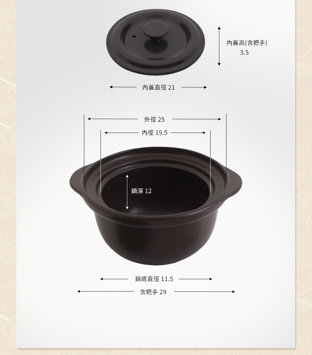 褐白色直火系列雙蓋炊飯陶鍋/燉鍋，鍋身外徑25公分，內徑19.5公分，鍋深12公分，鍋底直徑11.5公分，含把手總長29公分。內蓋直徑21公分，含把手高3.5公分。