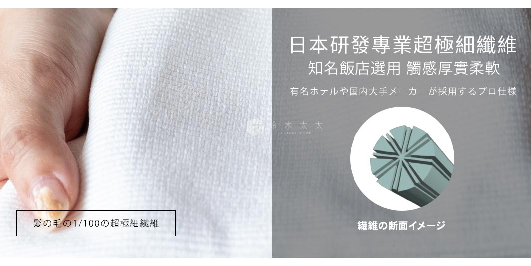 髪の毛の1/100の超極細繊維

日本研發專業超極細纖維
知名飯店選用 觸感厚實柔軟
有名ホテルや国内大手メーカーが採用するプロ仕様


