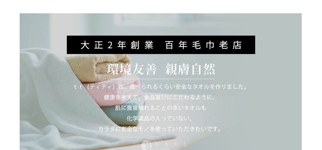 圖片文字：大正二年創業百年毛巾老店環境友善親膚自然ｔｔ（ティティ）は、食べられるくらい安全なタオルを作りました。健康を考えて、食品選びにこだわるように、肌に直接触れることの多いタオルも化学薬品の入っていない、カラダに安全なモノを使っていただきたいです。