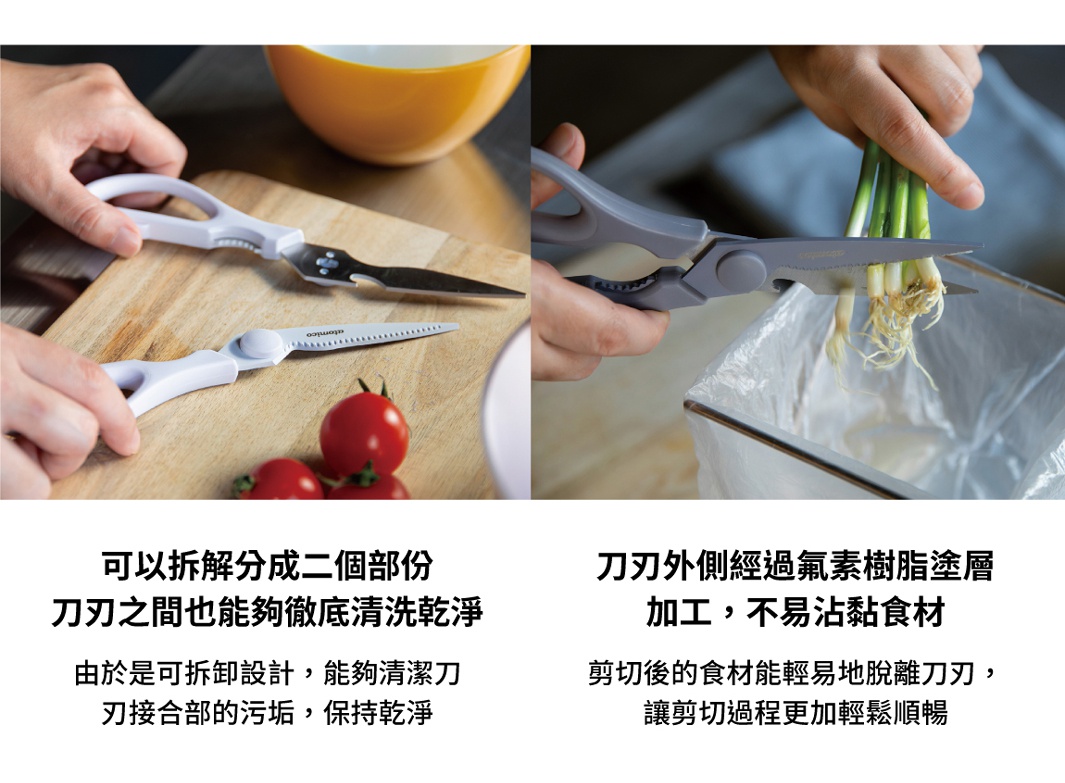 可以拆分成兩個部分，刀刃之間能夠徹底清洗乾淨，由於是可拆卸設計，能夠清潔刀刃、刀接合部的污垢，保持乾淨。刀刃外側經過氟素樹脂塗層加工，不易沾黏食材，剪切後的食材能輕易地脫離刀刃，讓剪切過程更加輕鬆順暢。