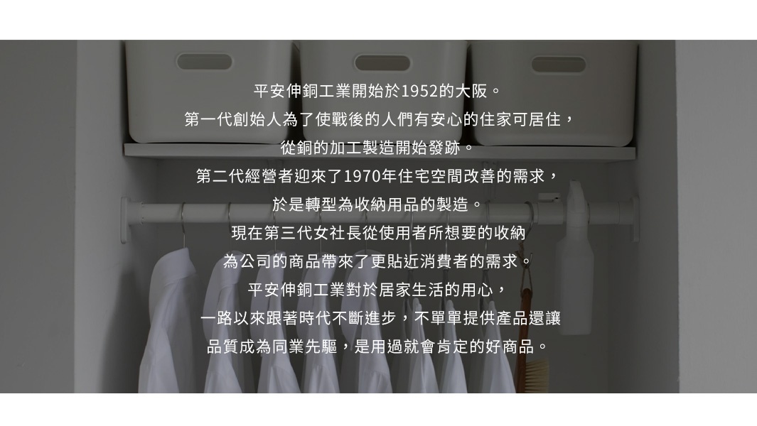 圖片文字：平安伸銅工業開始於1952的大阪。第一代創始人為了使戰後的人們有安心的住家可居住，從銅的加工製造開始發跡。第二代經營者迎來了1970年住宅空間改善的需求，於是轉型為收納用品的製造。現在由第三代謝社長從使用者所想要的收納為公司的商品帶來了更貼近消費者