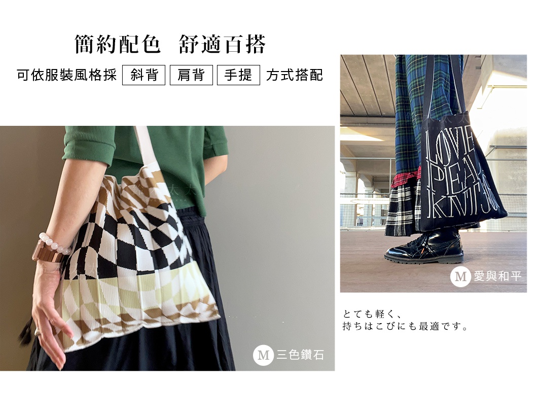 とても軽く、持ちはこびにも最適です。

＊圖為Ｍ尺寸愛與和平款

簡約配色  舒適百搭 

可依服裝風格，採斜背／肩背 / 手提 方式搭配

＊圖為Ｍ尺寸三色鑽石款