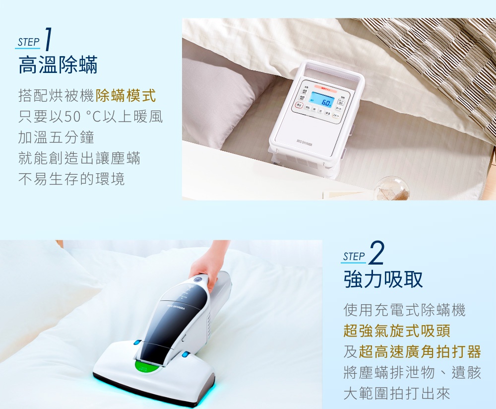 模式A：文字提取模式 圖片文字：STEP 1 高溫除蟎 搭配烘被機除蟎模式 只要以50℃以上暖風 加溫五分鐘 就能創造出讓塵蟎不易生存的環境 STEP 2 強力 hút 使用充電式除蟎機 超強氣旋式吸頭 及超高速廣角拍打器 將塵蟎排泄物、遺骸大範圍拍打出來