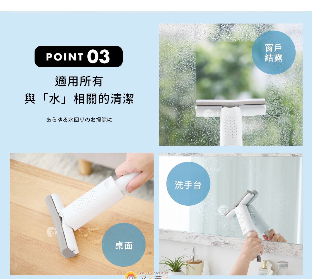 窗戶結露

POINT 03
適用所有與「水」相關的清潔

洗手台

桌面

浴室

廚房
