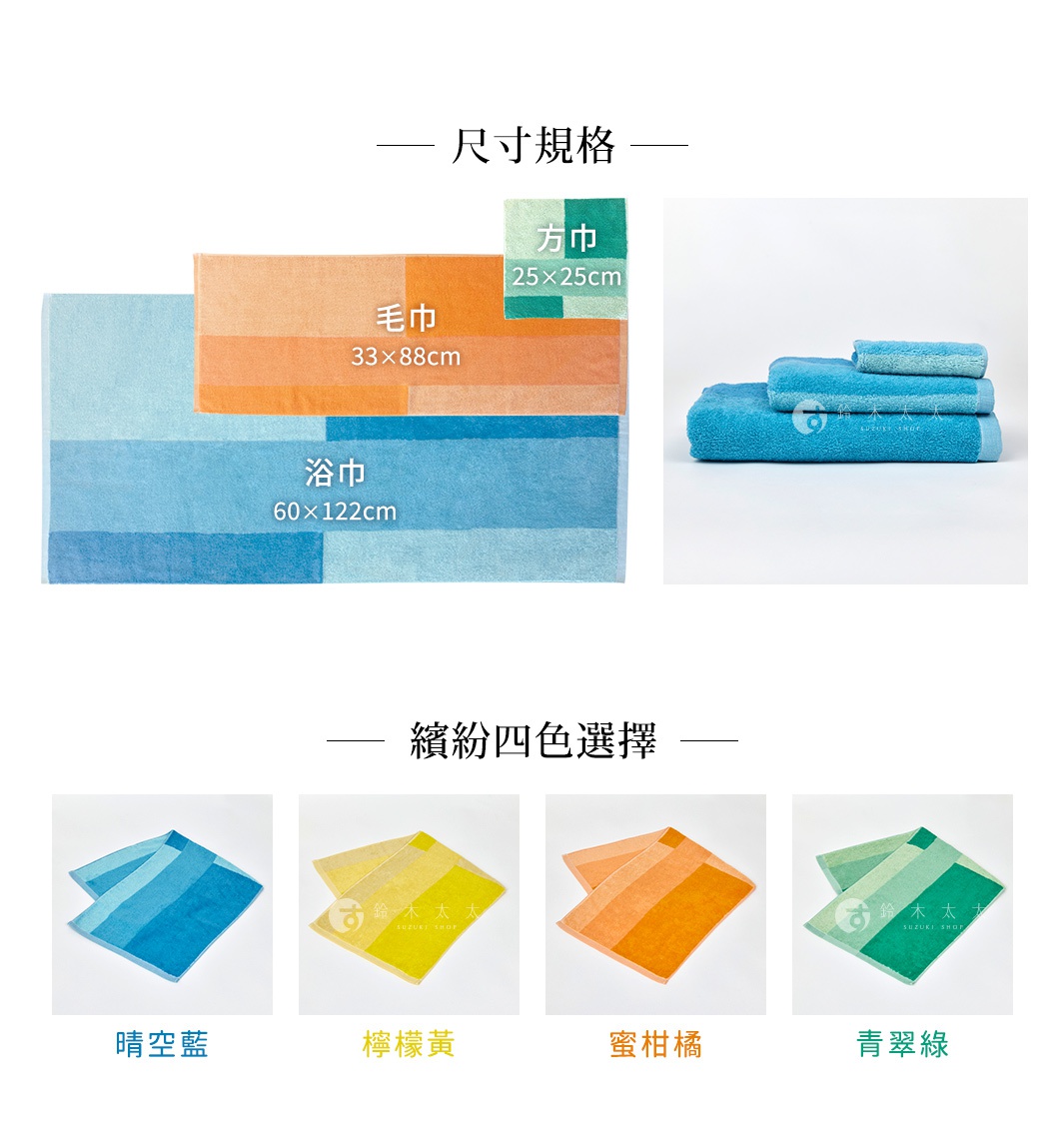 

尺寸規格

浴巾

毛巾

方巾

60x122cm

33x88cm

25x25cm

繽紛四色選擇
蜜柑橘、檸檬黃、青翠綠、晴空藍

毛巾
