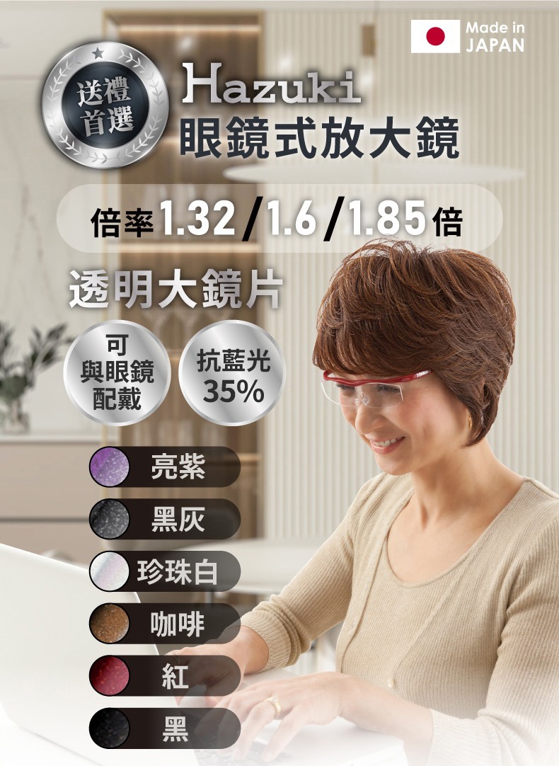 日本Hazuki眼鏡式放大鏡，提供1.32、1.6、1.85倍率，透明大鏡片，可與眼鏡搭配，抗藍光35%。有多種顏色可選，包括亮紫、黑灰、珍珠白、咖啡、紅、黑。