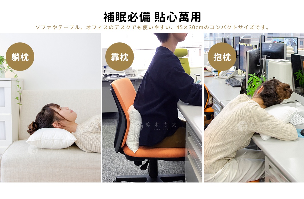 補眠必備　貼心萬用

靠枕

抱枕

躺枕

ソファやテーブル、オフィスのデスクでも使いやすい、45×30cmのコンパクトサイズです。
