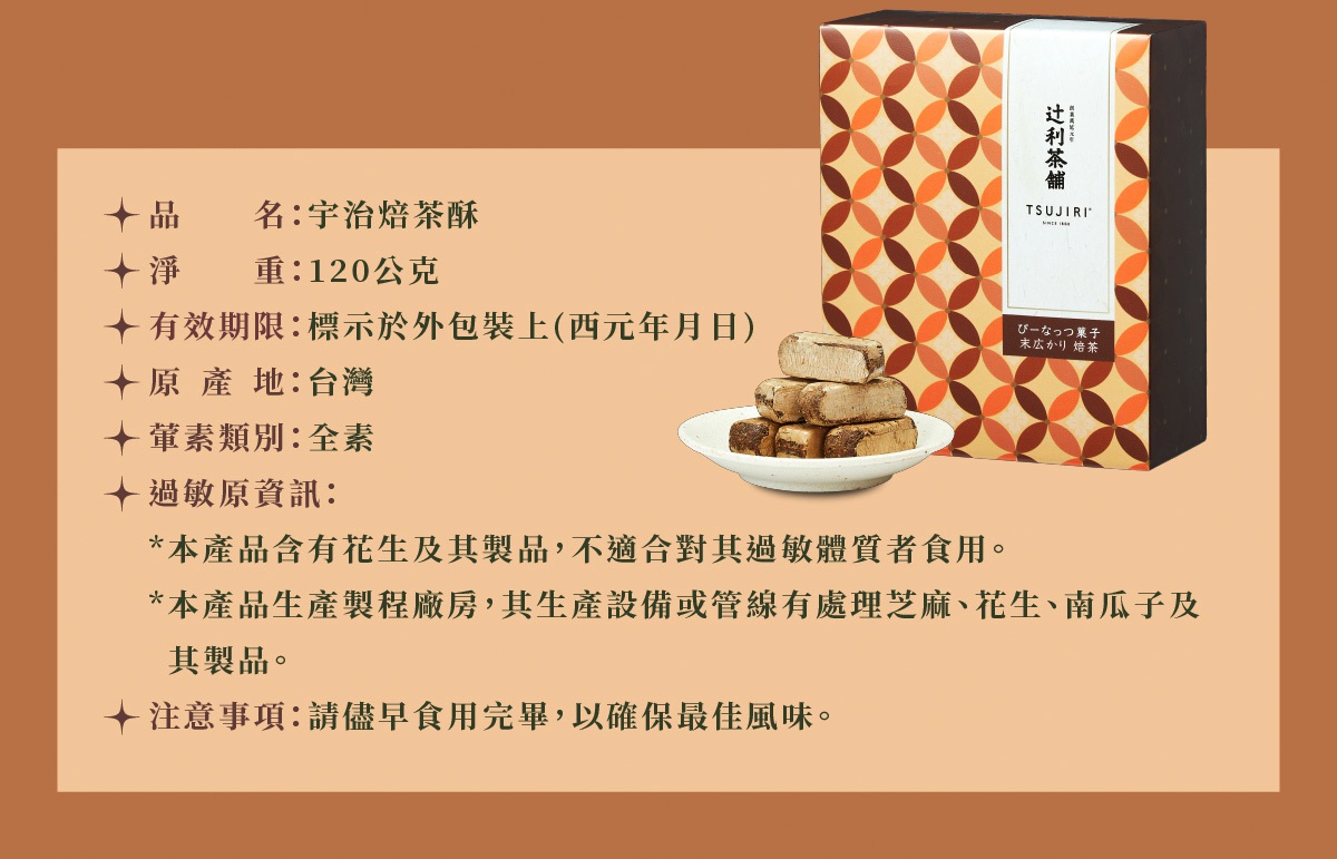 圖片文字：品名：宇治焙茶酥。淨重：120公克。有效期限：標示於外包裝上（西元年月日）。原產地：台灣。葷素類別：全素。過敏原資訊：本產品含有花生及其製品，不適合對其過敏體質者食用。本產品生產製程廠房，其生產設備或管線有處理芝麻、花生、南瓜子及其製品。注意事項：請儘早食用完畢，以確保最佳風味。辻利茶舖。