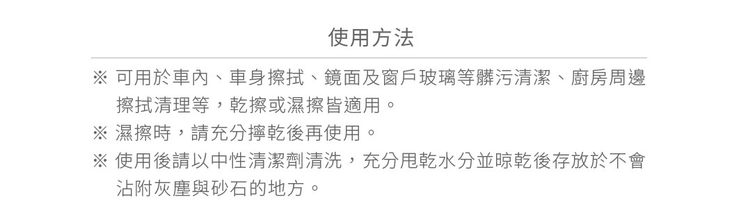 圖片文字：使用方法，可用於車內、車身擦拭、鏡面及窗戶玻璃等髒污清潔、廚房周邊擦拭清理等，乾擦或濕擦皆適用。濕擦時，請充分擰乾後再使用。使用後請以中性清潔劑清洗，充分甩乾水分並晾乾後存放於不會沾附灰塵與砂石的地方。