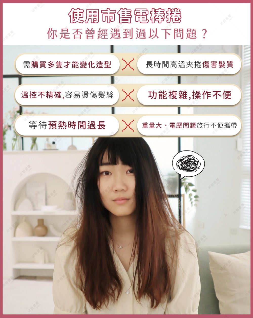 圖片文字：使用市售電棒捲，你是否曾經遇到過以下問題？需購買多隻才能變化造型，長時間高溫夾捲傷害髮質；溫控不精確，容易燙傷髮絲；功能複雜，操作不便；等待預熱時間過長，重量大，電壓問題旅行不便攜帶