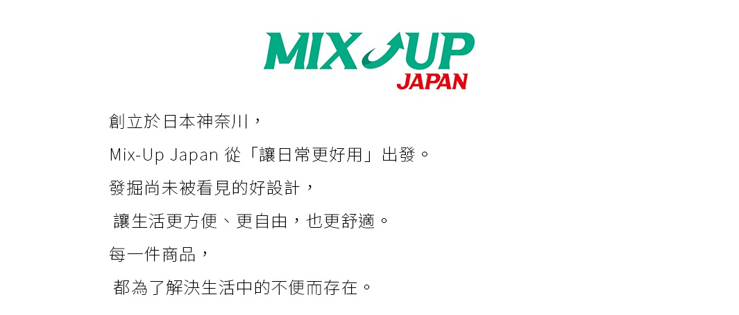 圖片文字：MIX UP JAPAN，創立於日本神奈川，Mix-Up Japan 從「讓日常更好用」出發。發掘尚未被看見的好設計，讓生活更方便、更自由，也更舒適。每一件商品，都為了解決生活中的不便而存在。