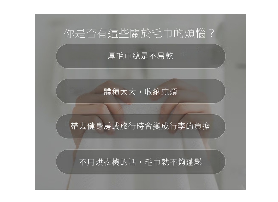圖片文字：你是否有這些關於毛巾的煩惱？厚毛巾總是不易乾，體積太大，收納麻煩，帶去健身房或旅行時會變成行李的負擔，不用烘衣機的話，毛巾就不夠蓬鬆。