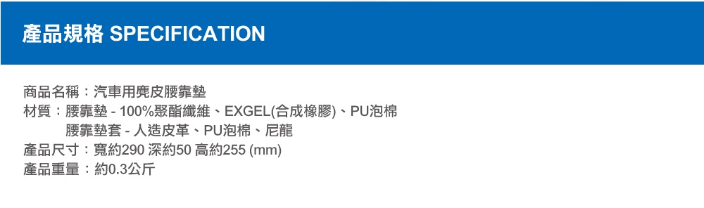 圖片文字：產品規格 SPECIFICATION 商品名稱 汽車用麂皮腰靠墊 材質 腰靠墊 100%聚酯纖維 EXGEL合成橡膠 PU泡棉 腰靠墊套 人造皮革 PU泡棉 尼龍 產品尺寸 寬約290 深約50 高約255 mm 產品重量 約0.3公斤