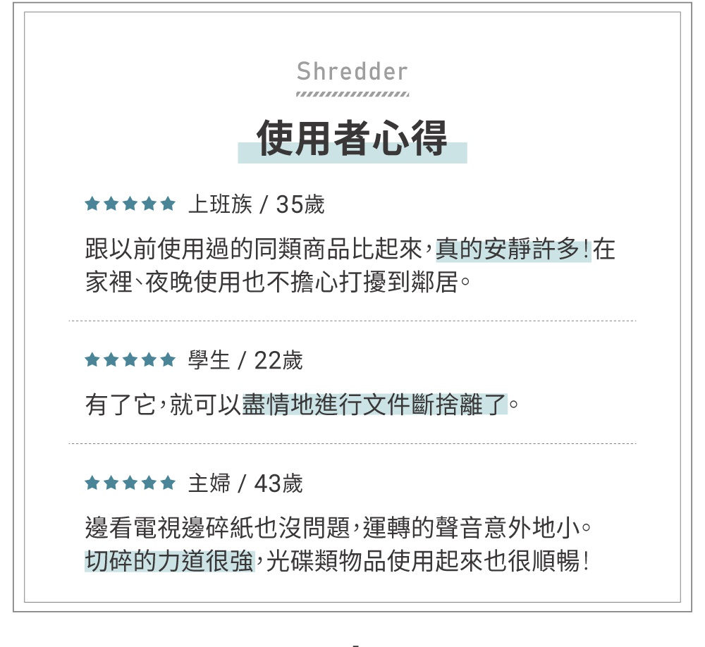 使用者心得：跟以前使用過的同類商品比起來，真的安靜許多！在家裡、夜晚使用也不擔心打擾到鄰居。有了它，就可以盡情地進行文件銷毀了。邊看電視邊碎紙也沒問題，運轉的聲音意外地小。切碎的力道很強，光碟類物品使用起來也很順暢！